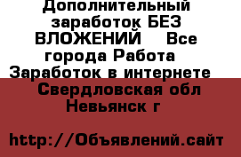 Дополнительный заработок БЕЗ ВЛОЖЕНИЙ! - Все города Работа » Заработок в интернете   . Свердловская обл.,Невьянск г.